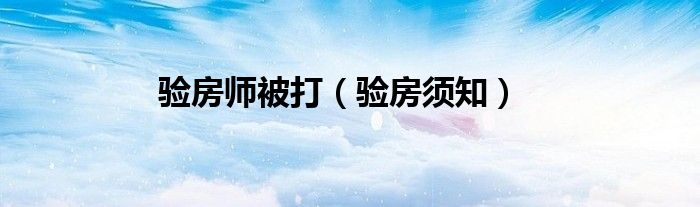 验房师被打（验房须知）