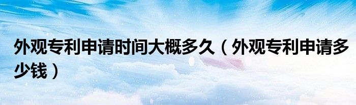 外观专利申请时间大概多久（外观专利申请多少钱）