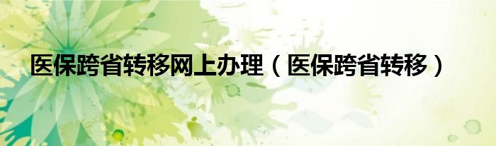 医保跨省转移网上办理（医保跨省转移）