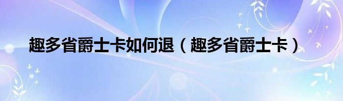 趣多省爵士卡如何退（趣多省爵士卡）