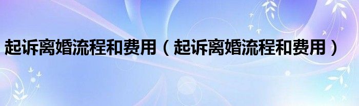 起诉离婚流程和费用（起诉离婚流程和费用）