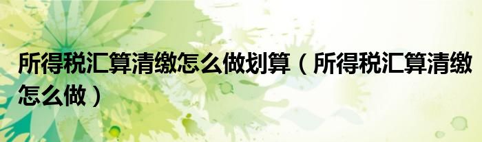 所得税汇算清缴怎么做划算（所得税汇算清缴怎么做）