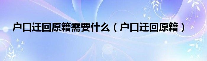 户口迁回原籍需要什么（户口迁回原籍）