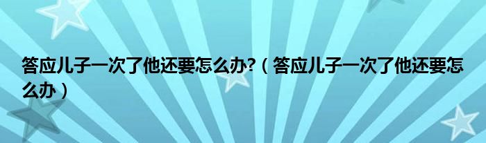 答应儿子一次了他还要怎么办?（答应儿子一次了他还要怎么办）