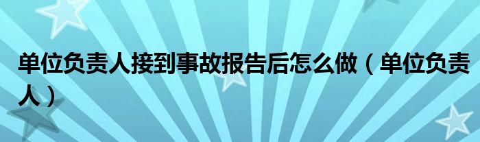 单位负责人接到事故报告后怎么做（单位负责人）
