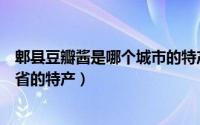 郫县豆瓣酱是哪个城市的特产（蚂蚁庄园郫县豆瓣酱是哪个省的特产）