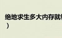 绝地求生多大内存就够了（绝地求生多大内存）
