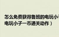 怎么免费获得鲁班的电玩小子皮肤（王者荣耀怎么获得鲁班电玩小子一币通关动作）