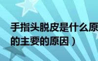 手指头脱皮是什么原因造成的?（手指头脱皮的主要的原因）