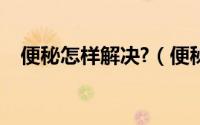 便秘怎样解决?（便秘了怎么办如何解决）