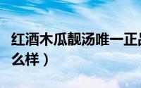 红酒木瓜靓汤唯一正品官网（红酒木瓜靓汤怎么样）