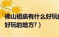 佛山祖庙有什么好玩的地方（佛山祖庙有什么好玩的地方?）