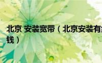 北京 安装宽带（北京安装有线宽带哪个好宽带套餐资费多少钱）