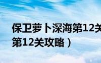 保卫萝卜深海第12关怎么打（保卫萝卜深海第12关攻略）