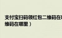 支付宝扫码领红包二维码在哪里下载（支付宝扫码领红包二维码在哪里）