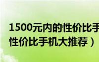 1500元内的性价比手机推荐（1500元以内高性价比手机大推荐）