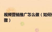 视频营销推广怎么做（如何做视频营销视频营销的方法与步骤）