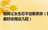 如何让女生忍不住联系你（如何让他忍不住联系你 挽回爱情最好运用这几招）