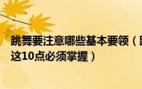 跳舞要注意哪些基本要领（跳舞必须掌握的舞蹈知识有哪些这10点必须掌握）