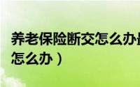 养老保险断交怎么办最好方法（养老保险断交怎么办）