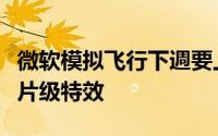 微软模拟飞行下週要上线测试版新截图展现照片级特效