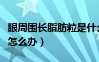 眼周围长脂肪粒是什么引起（眼周围长脂肪粒怎么办）
