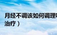 月经不调该如何调理呢（月经不调该如何调理治疗）