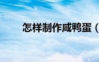 怎样制作咸鸭蛋（怎样制作咸鸭蛋）