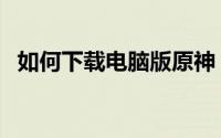 如何下载电脑版原神（如何下载电脑声卡）