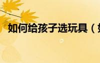 如何给孩子选玩具（如何给孩子选择小学）