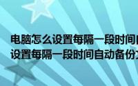 电脑怎么设置每隔一段时间自动备份文件到桌面（电脑怎么设置每隔一段时间自动备份文件）
