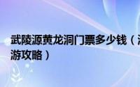 武陵源黄龙洞门票多少钱（湖南张家界武陵源黄龙洞景区旅游攻略）