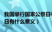 我国举行国家公祭日有何意义（举办国家公祭日有什么意义）