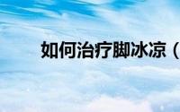 如何治疗脚冰凉（如何治疗脚臭呢）