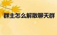 群主怎么解散聊天群（群主怎么解散qq群）