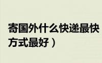 寄国外什么快递最快（寄东西到国外哪种快递方式最好）