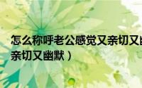 怎么称呼老公感觉又亲切又幽默的话（怎么称呼老公感觉又亲切又幽默）