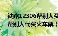 铁路12306帮别人买票怎么买（12306怎样帮别人代买火车票）