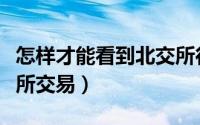 怎样才能看到北交所行情（怎样才能看到北交所交易）
