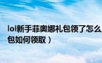 lol新手菲奥娜礼包领了怎么用（LOL菲奥娜的新手训练营礼包如何领取）