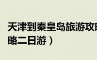 天津到秦皇岛旅游攻略（天津到秦皇岛旅游攻略二日游）