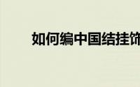 如何编中国结挂饰（如何编中国结）