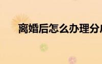 离婚后怎么办理分户（离婚后怎么办）