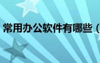 常用办公软件有哪些（常用办公软件有哪些）