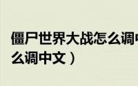 僵尸世界大战怎么调中文版（僵尸世界大战怎么调中文）
