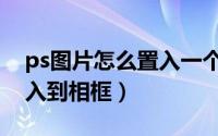 ps图片怎么置入一个图层里（ps图片怎么置入到相框）