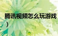 腾讯视频怎么玩游戏（腾讯视频怎么玩小游戏）
