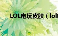 LOL电玩皮肤（lol电玩时代活动攻略）
