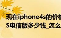 现在iphone4s的价格大概是多少（iphone4S电信版多少钱_怎么买）