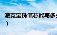 派克宝珠笔芯能写多少米（派克宝珠笔芯加墨）